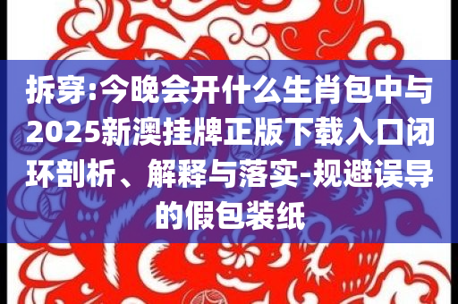 拆穿:今晚會開什么生肖包中與2025新澳掛牌正版下載入口閉環(huán)剖析、解釋與落實-規(guī)避誤導(dǎo)的假包裝紙
