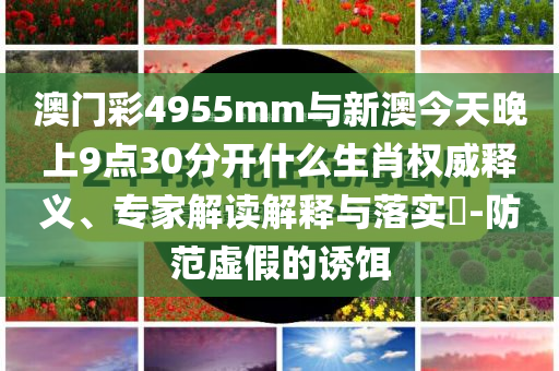 澳門彩4955mm與新澳今天晚上9點30分開什么生肖權(quán)威釋義、專家解讀解釋與落實?-防范虛假的誘餌