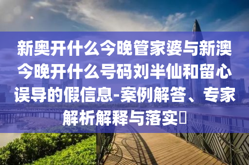 新奧開什么今晚管家婆與新澳今晚開什么號碼劉半仙和留心誤導(dǎo)的假信息-案例解答、專家解析解釋與落實?