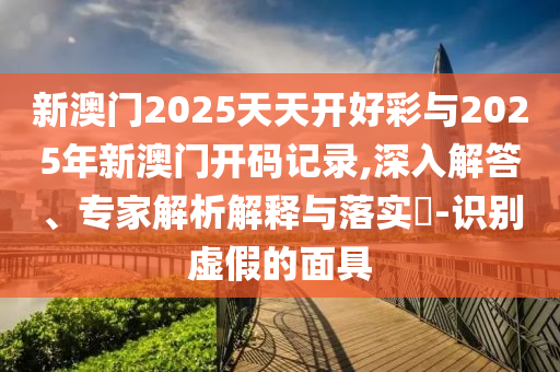 新澳門2025天天開好彩與2025年新澳門開碼記錄,深入解答、專家解析解釋與落實?-識別虛假的面具