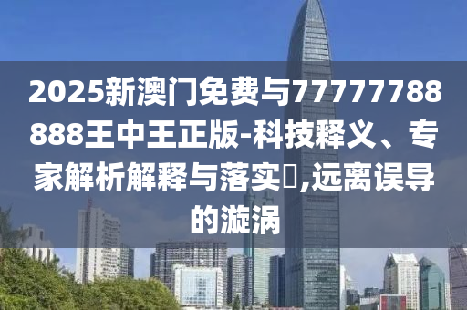 2025新澳門免費與77777788888王中王正版-科技釋義、專家解析解釋與落實?,遠離誤導(dǎo)的漩渦