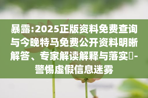 暴露:2025正版資料免費(fèi)查詢與今晚特馬免費(fèi)公開資料明晰解答、專家解讀解釋與落實(shí)?-警惕虛假信息迷霧