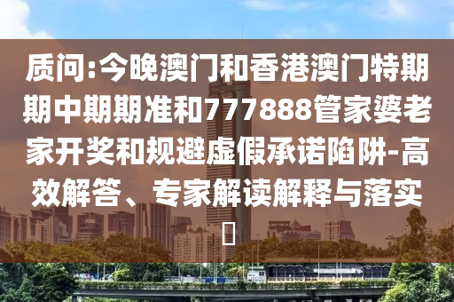 質(zhì)問:今晚澳門和香港澳門特期期中期期準(zhǔn)和777888管家婆老家開獎(jiǎng)和規(guī)避虛假承諾陷阱-高效解答、專家解讀解釋與落實(shí)?