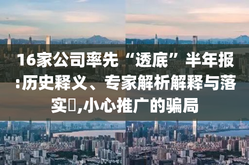 16家公司率先“透底”半年報(bào):歷史釋義、專家解析解釋與落實(shí)?,小心推廣的騙局
