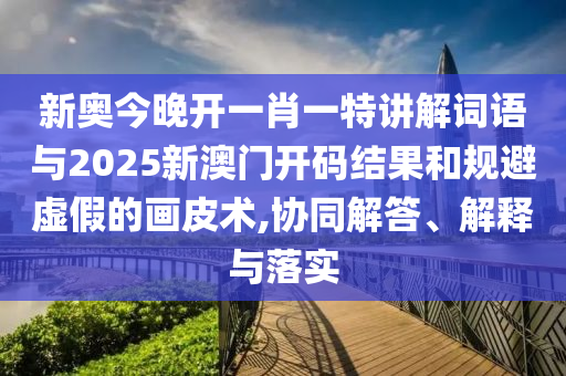 新奧今晚開一肖一特講解詞語與2025新澳門開碼結(jié)果和規(guī)避虛假的畫皮術(shù),協(xié)同解答、解釋與落實(shí)