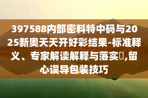397588內(nèi)部密料特中碼與2025新奧天天開好彩結(jié)果-標(biāo)準(zhǔn)釋義、專家解讀解釋與落實(shí)?,留心誤導(dǎo)包裝技巧