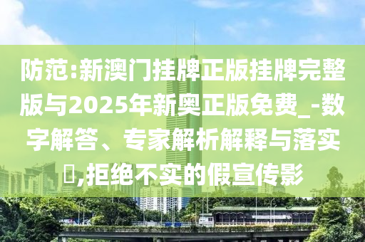 防范:新澳門掛牌正版掛牌完整版與2025年新奧正版免費(fèi)_-數(shù)字解答、專家解析解釋與落實(shí)?,拒絕不實(shí)的假宣傳影