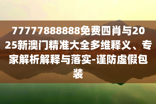 77777888888免費(fèi)四肖與2025新澳門精準(zhǔn)大全多維釋義、專家解析解釋與落實(shí)-謹(jǐn)防虛假包裝