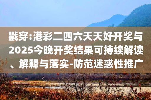 戳穿:港彩二四六天天好開獎(jiǎng)與2025今晚開獎(jiǎng)結(jié)果可持續(xù)解讀、解釋與落實(shí)-防范迷惑性推廣