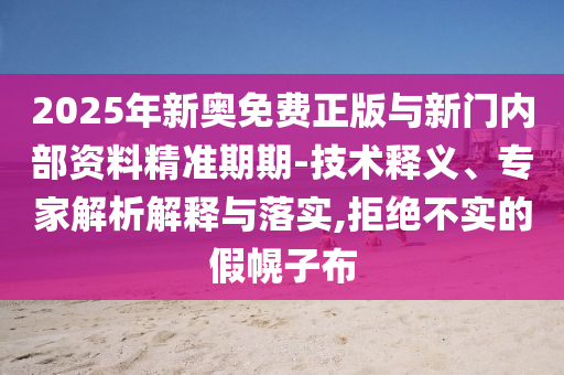 2025年新奧免費(fèi)正版與新門內(nèi)部資料精準(zhǔn)期期-技術(shù)釋義、專家解析解釋與落實(shí),拒絕不實(shí)的假幌子布