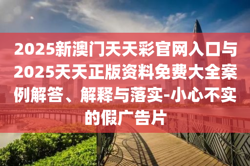 2025新澳門天天彩官網(wǎng)入口與2025天天正版資料免費(fèi)大全案例解答、解釋與落實(shí)-小心不實(shí)的假廣告片