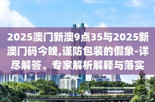 2025澳門新澳9點(diǎn)35與2025新澳門碼今晚,謹(jǐn)防包裝的假象-詳盡解答、專家解析解釋與落實(shí)