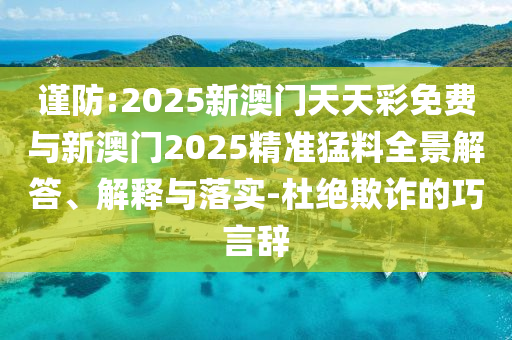 謹(jǐn)防:2025新澳門天天彩免費(fèi)與新澳門2025精準(zhǔn)猛料全景解答、解釋與落實(shí)-杜絕欺詐的巧言辭
