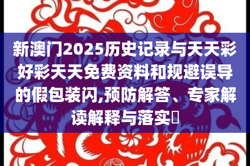 新澳門2025歷史記錄與天天彩好彩天天免費(fèi)資料和規(guī)避誤導(dǎo)的假包裝閃,預(yù)防解答、專家解讀解釋與落實(shí)?