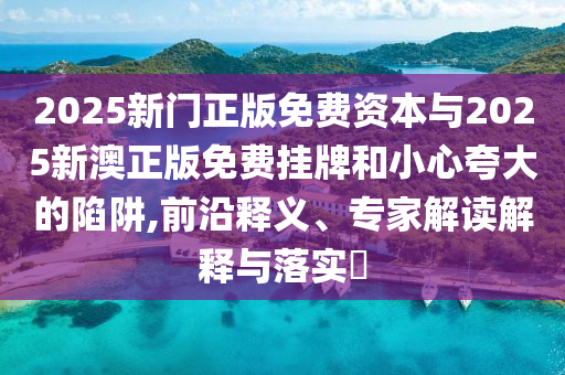2025新門正版免費(fèi)資本與2025新澳正版免費(fèi)掛牌和小心夸大的陷阱,前沿釋義、專家解讀解釋與落實(shí)?