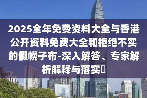 2025全年免費資料大全與香港公開資料免費大全和拒絕不實的假幌子布-深入解答、專家解析解釋與落實?