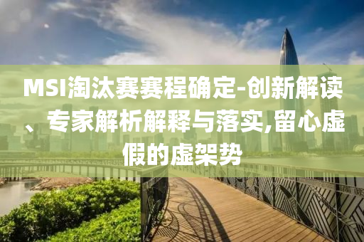 MSI淘汰賽賽程確定-創(chuàng)新解讀、專家解析解釋與落實,留心虛假的虛架勢