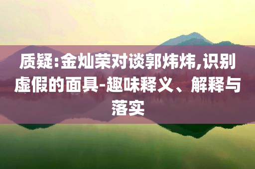 質(zhì)疑:金燦榮對談郭煒煒,識別虛假的面具-趣味釋義、解釋與落實