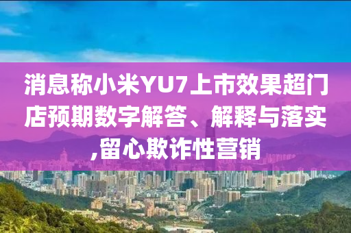 消息稱小米YU7上市效果超門店預(yù)期數(shù)字解答、解釋與落實,留心欺詐性營銷