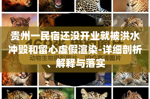 貴州一民宿還沒開業(yè)就被洪水沖毀和留心虛假渲染-詳細(xì)剖析、解釋與落實