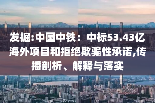 發(fā)掘:中國中鐵：中標(biāo)53.43億海外項目和拒絕欺騙性承諾,傳播剖析、解釋與落實