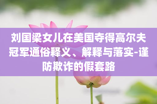 劉國梁女兒在美國奪得高爾夫冠軍通俗釋義、解釋與落實-謹(jǐn)防欺詐的假套路
