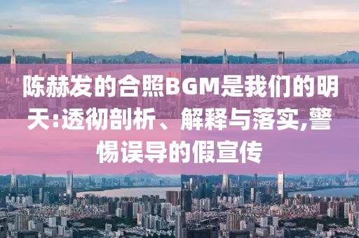 陳赫發(fā)的合照BGM是我們的明天:透徹剖析、解釋與落實,警惕誤導(dǎo)的假宣傳