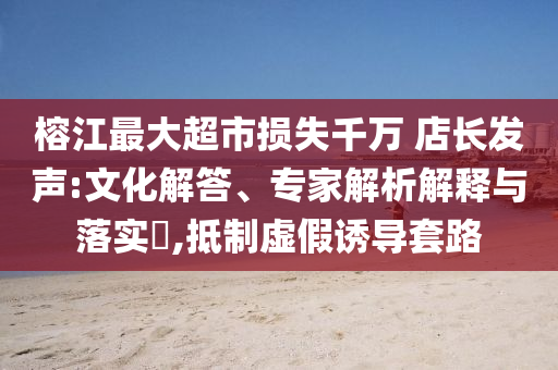 榕江最大超市損失千萬 店長(zhǎng)發(fā)聲:文化解答、專家解析解釋與落實(shí)?,抵制虛假誘導(dǎo)套路