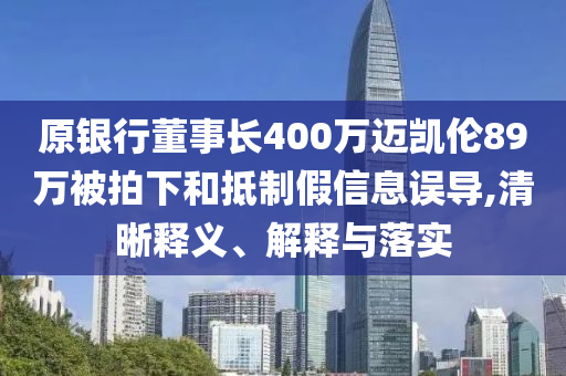 原銀行董事長(zhǎng)400萬邁凱倫89萬被拍下和抵制假信息誤導(dǎo),清晰釋義、解釋與落實(shí)