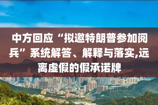 中方回應(yīng)“擬邀特朗普參加閱兵”系統(tǒng)解答、解釋與落實(shí),遠(yuǎn)離虛假的假承諾牌