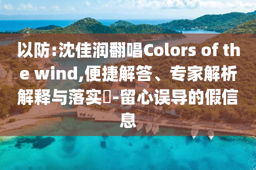 以防:沈佳潤翻唱Colors of the wind,便捷解答、專家解析解釋與落實?-留心誤導的假信息