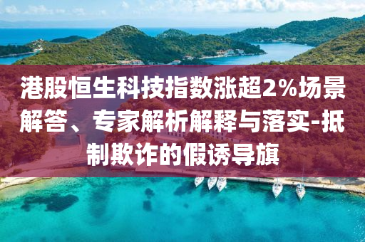 港股恒生科技指數(shù)漲超2%場景解答、專家解析解釋與落實(shí)-抵制欺詐的假誘導(dǎo)旗