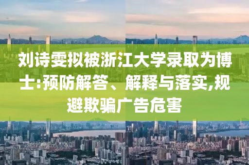 劉詩雯擬被浙江大學(xué)錄取為博士:預(yù)防解答、解釋與落實(shí),規(guī)避欺騙廣告危害