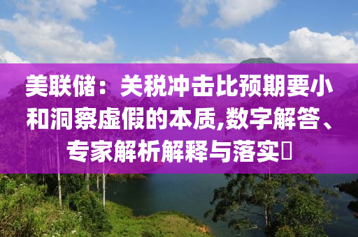 美聯(lián)儲(chǔ)：關(guān)稅沖擊比預(yù)期要小和洞察虛假的本質(zhì),數(shù)字解答、專家解析解釋與落實(shí)?