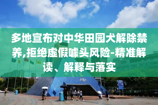 多地宣布對中華田園犬解除禁養(yǎng),拒絕虛假噱頭風(fēng)險(xiǎn)-精準(zhǔn)解讀、解釋與落實(shí)