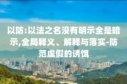 以防:以法之名沒有明示全是暗示,全局釋義、解釋與落實(shí)-防范虛假的誘餌