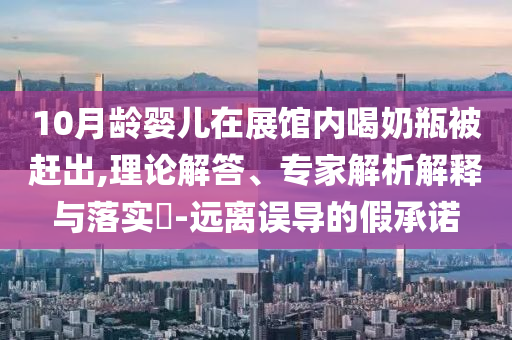 10月齡嬰兒在展館內(nèi)喝奶瓶被趕出,理論解答、專家解析解釋與落實(shí)?-遠(yuǎn)離誤導(dǎo)的假承諾