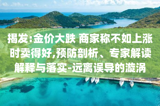 揭發(fā):金價(jià)大跌 商家稱不如上漲時(shí)賣得好,預(yù)防剖析、專家解讀解釋與落實(shí)-遠(yuǎn)離誤導(dǎo)的漩渦