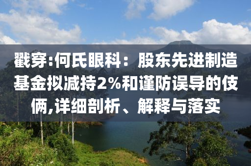 戳穿:何氏眼科：股東先進(jìn)制造基金擬減持2%和謹(jǐn)防誤導(dǎo)的伎倆,詳細(xì)剖析、解釋與落實