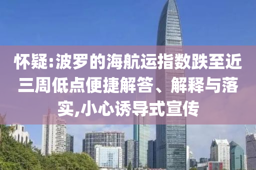 懷疑:波羅的海航運指數(shù)跌至近三周低點便捷解答、解釋與落實,小心誘導(dǎo)式宣傳
