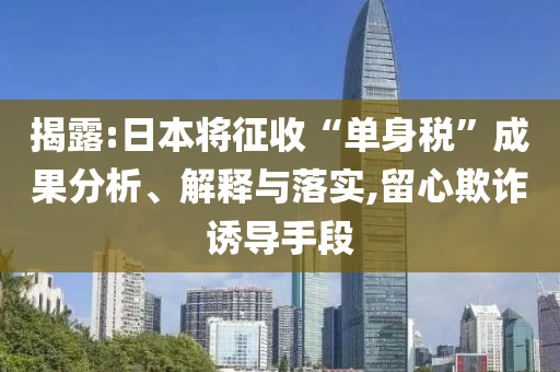揭露:日本將征收“單身稅”成果分析、解釋與落實,留心欺詐誘導手段