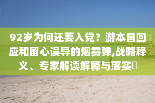 92歲為何還要入黨？游本昌回應和留心誤導的煙霧彈,戰(zhàn)略釋義、專家解讀解釋與落實?