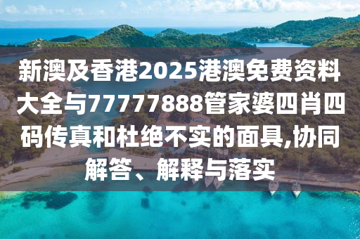 新澳及香港2025港澳免費(fèi)資料大全與77777888管家婆四肖四碼傳真和杜絕不實(shí)的面具,協(xié)同解答、解釋與落實(shí)
