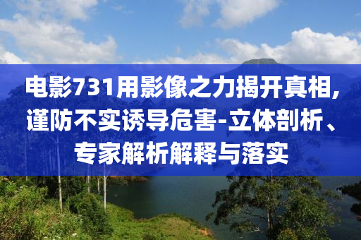 電影731用影像之力揭開真相,謹防不實誘導危害-立體剖析、專家解析解釋與落實