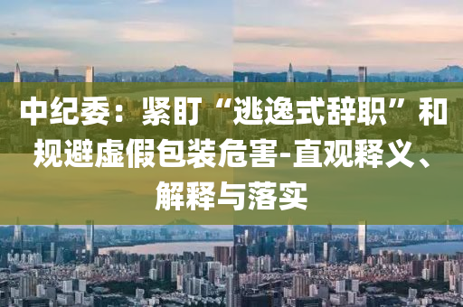 中紀委：緊盯“逃逸式辭職”和規(guī)避虛假包裝危害-直觀釋義、解釋與落實