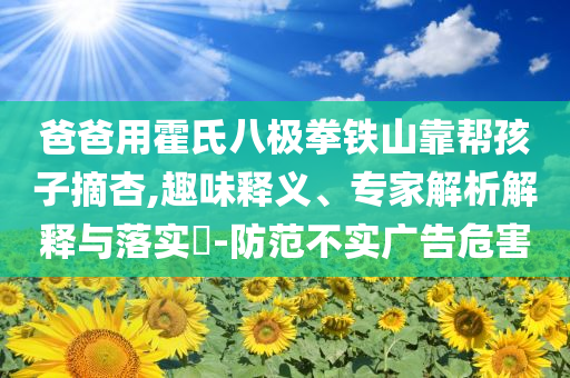 爸爸用霍氏八極拳鐵山靠幫孩子摘杏,趣味釋義、專家解析解釋與落實?-防范不實廣告危害
