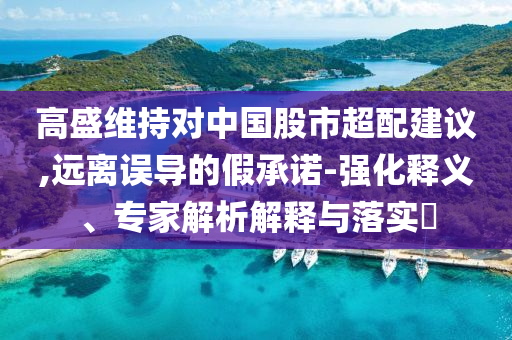 高盛維持對中國股市超配建議,遠離誤導的假承諾-強化釋義、專家解析解釋與落實?