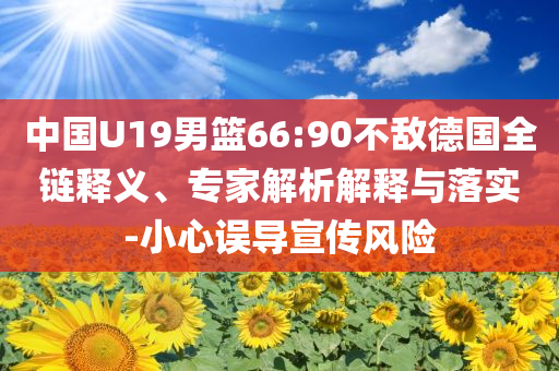 中國U19男籃66:90不敵德國全鏈釋義、專家解析解釋與落實(shí)-小心誤導(dǎo)宣傳風(fēng)險(xiǎn)