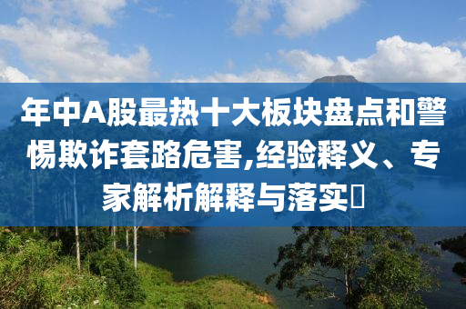 年中A股最熱十大板塊盤點(diǎn)和警惕欺詐套路危害,經(jīng)驗(yàn)釋義、專家解析解釋與落實(shí)?