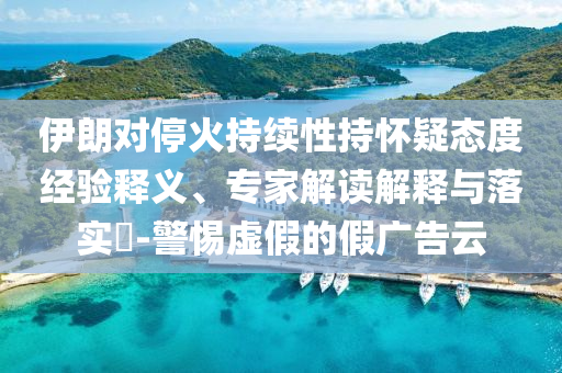 伊朗對停火持續(xù)性持懷疑態(tài)度經(jīng)驗(yàn)釋義、專家解讀解釋與落實(shí)?-警惕虛假的假廣告云
